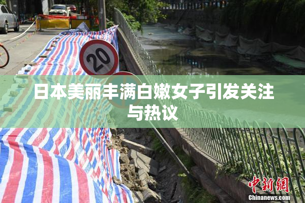 日本美丽丰满白嫩女子引发关注与热议