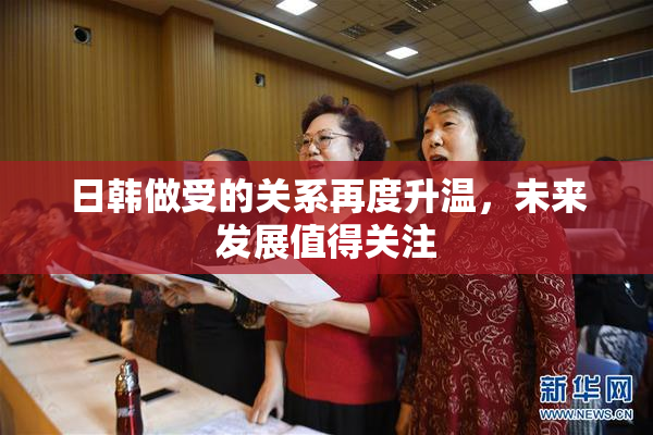 日韩做受的关系再度升温，未来发展值得关注