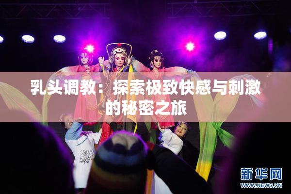 乳头调教：探索极致快感与刺激的秘密之旅