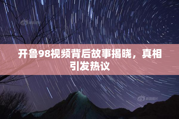 开鲁98视频背后故事揭晓，真相引发热议
