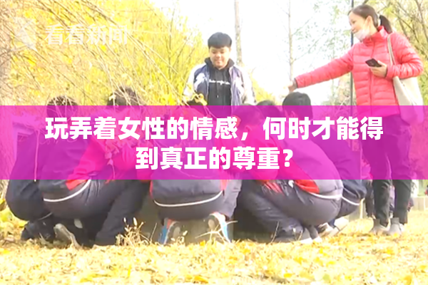 玩弄着女性的情感，何时才能得到真正的尊重？