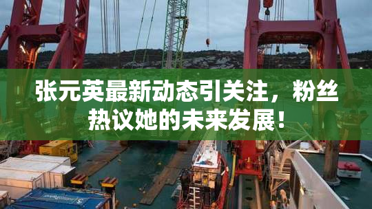 张元英最新动态引关注，粉丝热议她的未来发展！