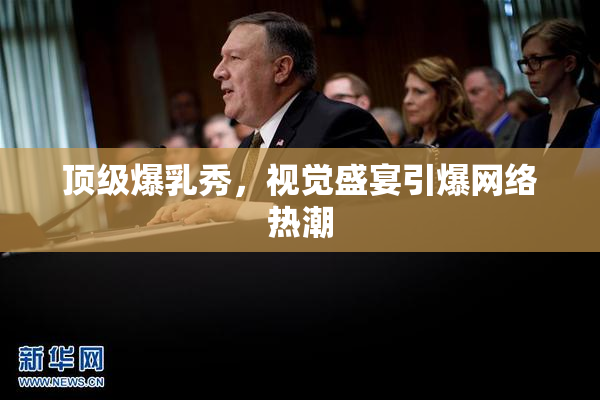顶级爆乳秀，视觉盛宴引爆网络热潮