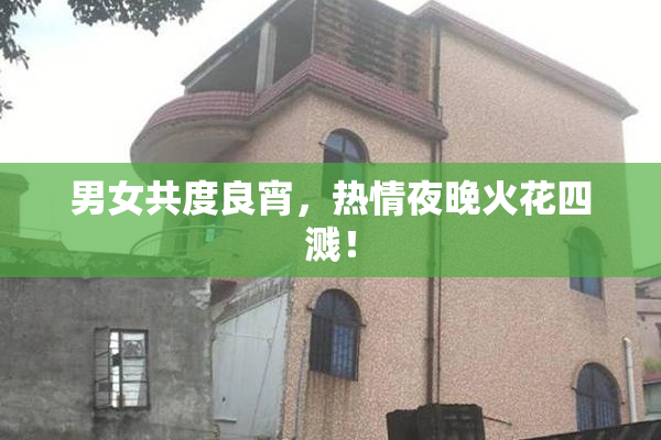 男女共度良宵，热情夜晚火花四溅！