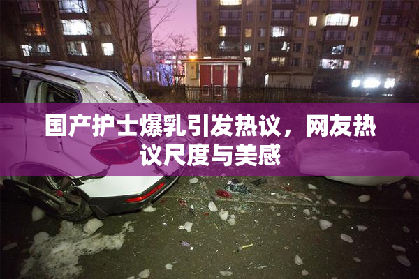 国产护士爆乳引发热议，网友热议尺度与美感