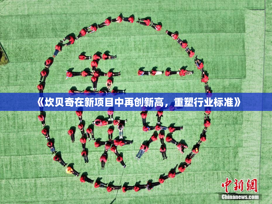 《坎贝奇在新项目中再创新高，重塑行业标准》