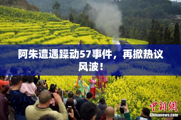 阿朱遭遇躁动57事件，再掀热议风波！