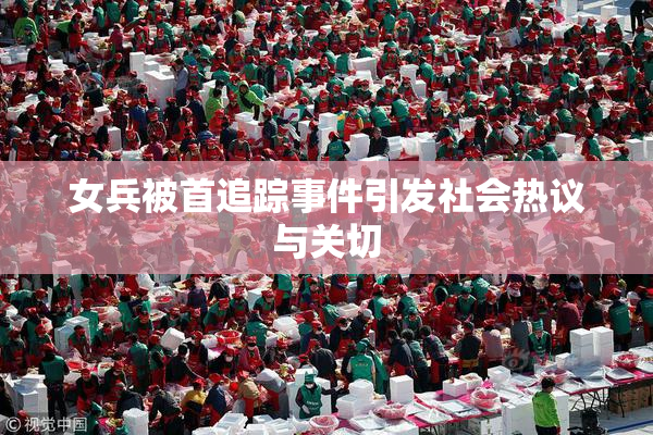女兵被首追踪事件引发社会热议与关切