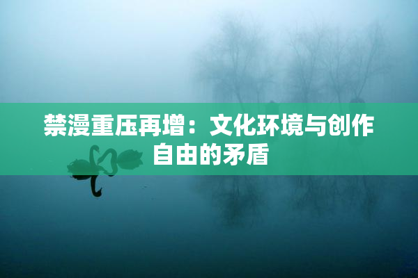 禁漫重压再增：文化环境与创作自由的矛盾