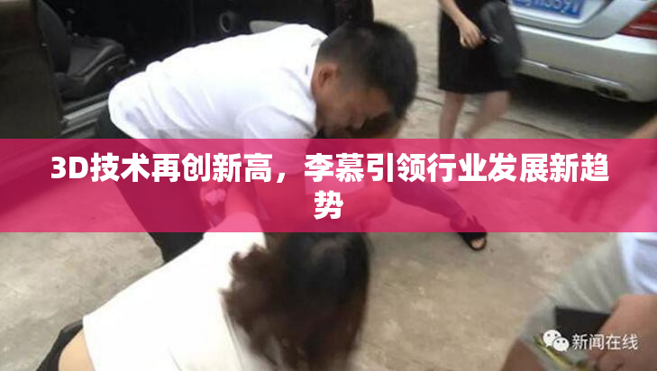 3D技术再创新高，李慕引领行业发展新趋势