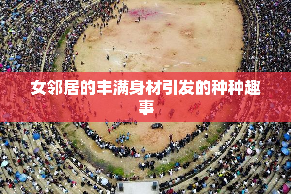 女邻居的丰满身材引发的种种趣事