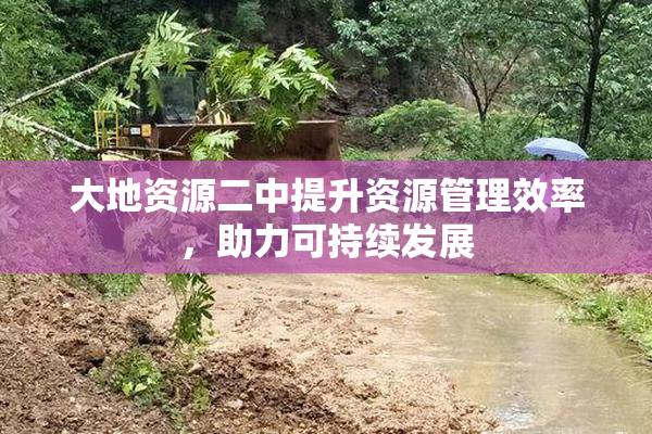 大地资源二中提升资源管理效率，助力可持续发展