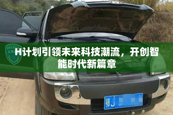 H计划引领未来科技潮流，开创智能时代新篇章