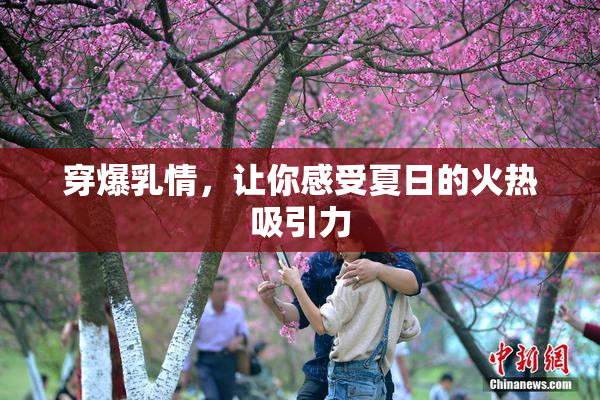 穿爆乳情，让你感受夏日的火热吸引力