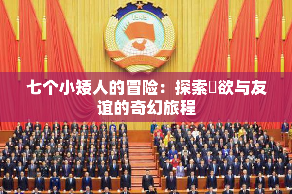 七个小矮人的冒险：探索婬欲与友谊的奇幻旅程