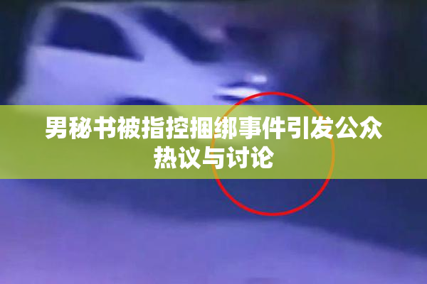 男秘书被指控捆绑事件引发公众热议与讨论