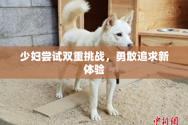 少妇尝试双重挑战，勇敢追求新体验