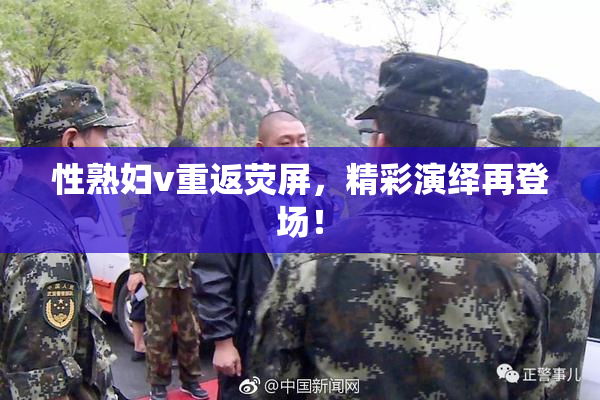性熟妇v重返荧屏，精彩演绎再登场！