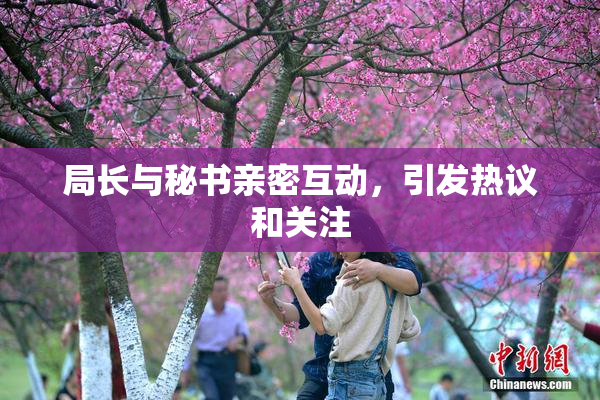 局长与秘书亲密互动，引发热议和关注