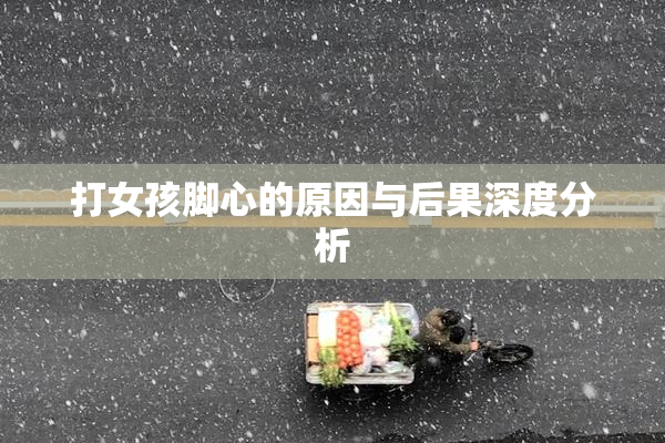 打女孩脚心的原因与后果深度分析