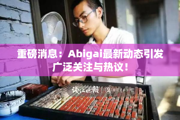 重磅消息：Abigai最新动态引发广泛关注与热议！
