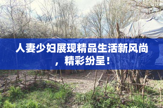 人妻少妇展现精品生活新风尚，精彩纷呈！