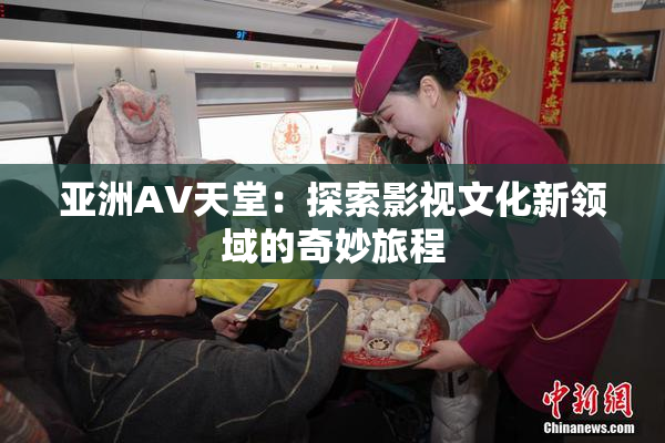 亚洲AV天堂：探索影视文化新领域的奇妙旅程