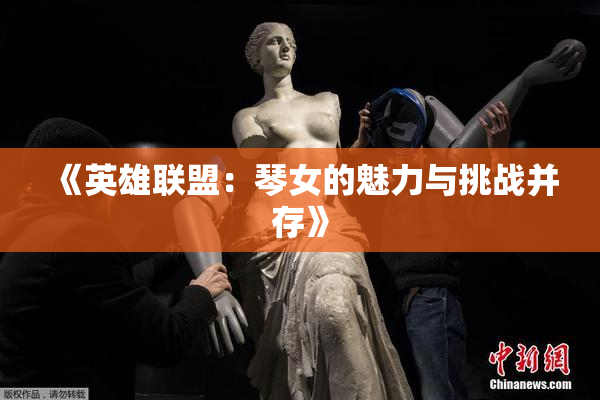 《英雄联盟：琴女的魅力与挑战并存》