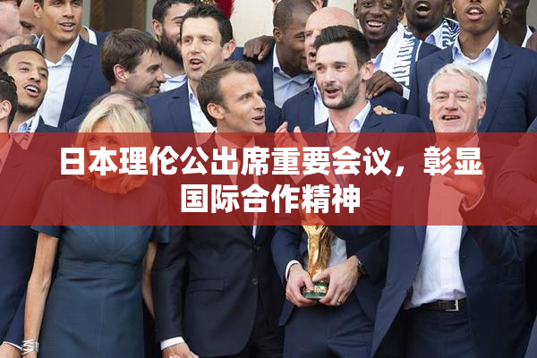 日本理伦公出席重要会议，彰显国际合作精神