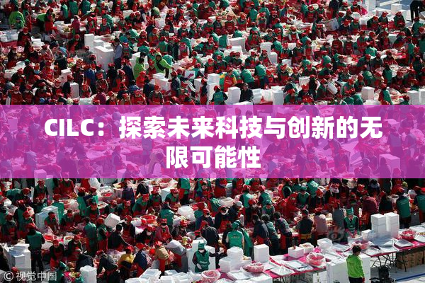 CILC：探索未来科技与创新的无限可能性