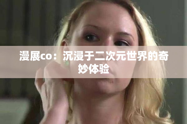 漫展co：沉浸于二次元世界的奇妙体验