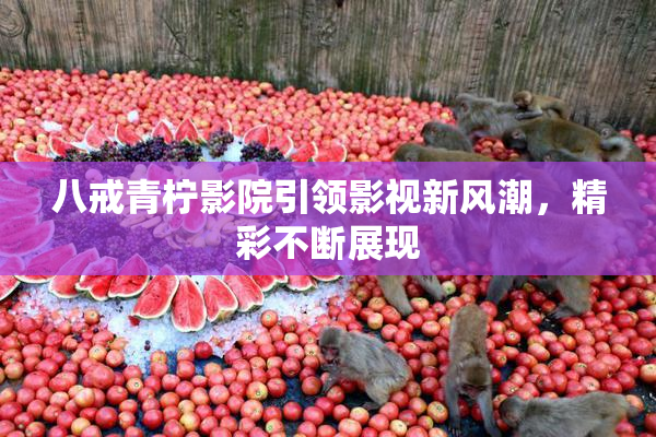 八戒青柠影院引领影视新风潮，精彩不断展现