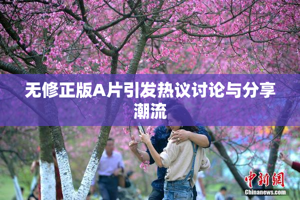 无修正版A片引发热议讨论与分享潮流