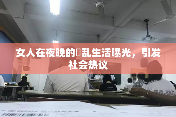 女人在夜晚的婬乱生活曝光，引发社会热议