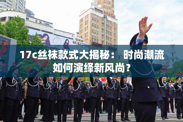 17c丝袜款式大揭秘： 时尚潮流如何演绎新风尚？