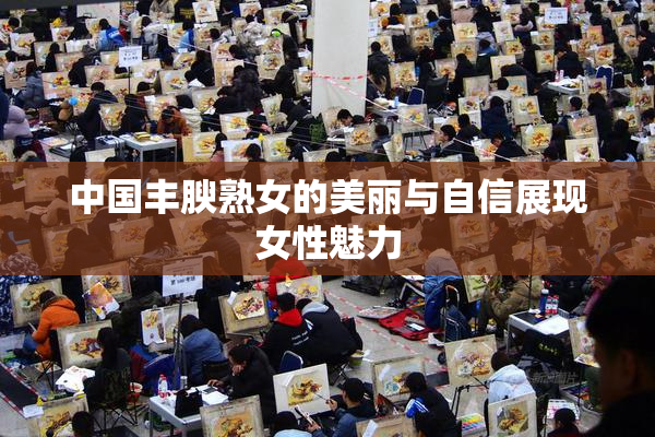 中国丰腴熟女的美丽与自信展现女性魅力