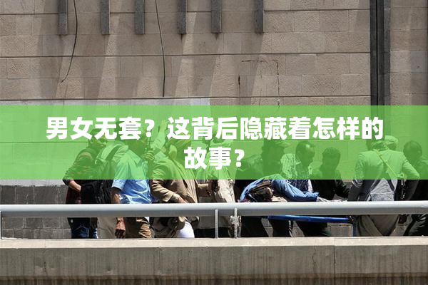 男女无套？这背后隐藏着怎样的故事？