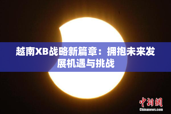 越南XB战略新篇章：拥抱未来发展机遇与挑战