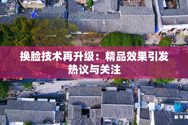 换脸技术再升级：精品效果引发热议与关注