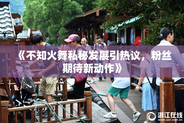 《不知火舞私秘发展引热议，粉丝期待新动作》