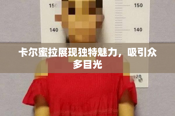 卡尔蜜拉展现独特魅力，吸引众多目光