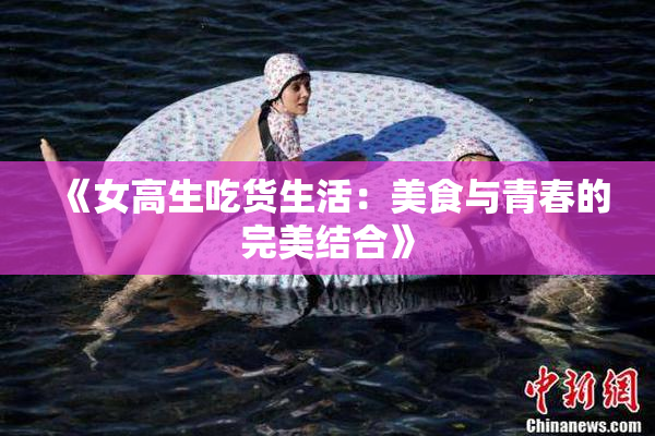 《女高生吃货生活：美食与青春的完美结合》