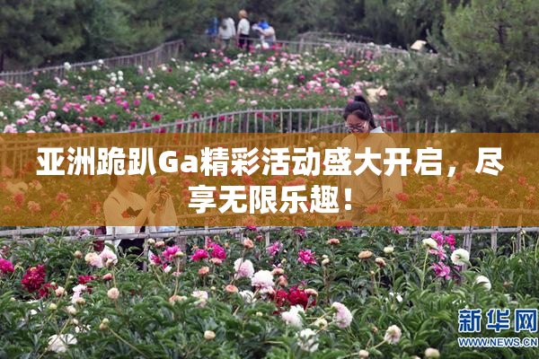 亚洲跪趴Ga精彩活动盛大开启，尽享无限乐趣！