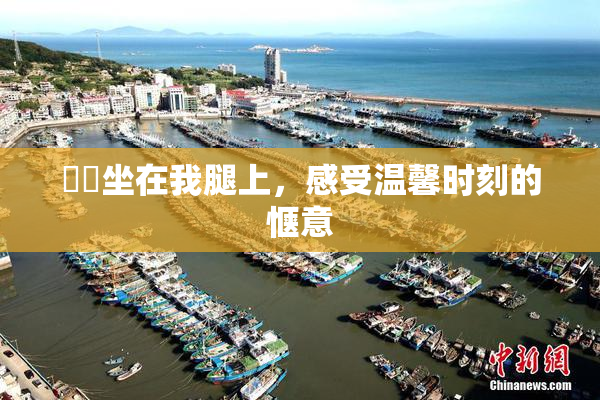 妺妺坐在我腿上，感受温馨时刻的惬意