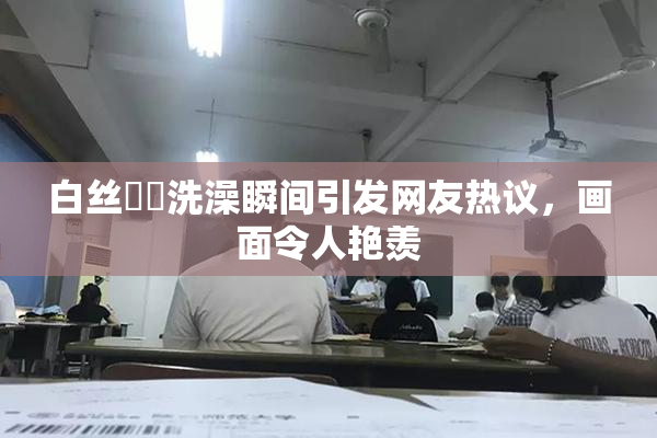 白丝妺妺洗澡瞬间引发网友热议，画面令人艳羡