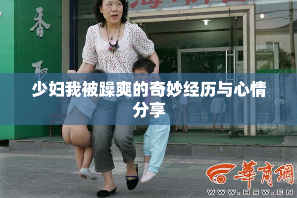 少妇我被躁爽的奇妙经历与心情分享