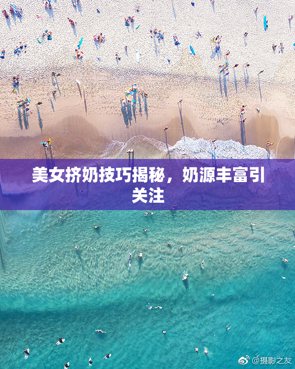 美女挤奶技巧揭秘，奶源丰富引关注
