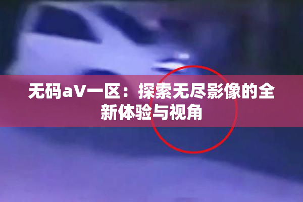 无码aV一区：探索无尽影像的全新体验与视角