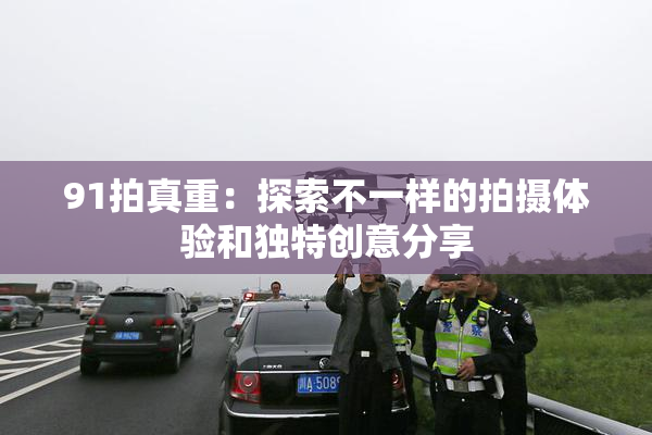91拍真重：探索不一样的拍摄体验和独特创意分享
