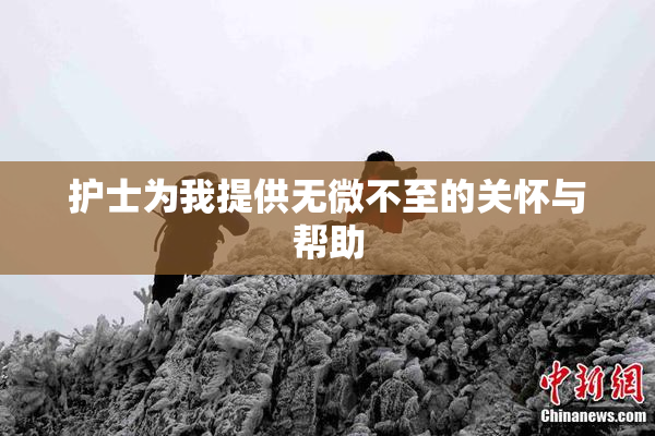 护士为我提供无微不至的关怀与帮助